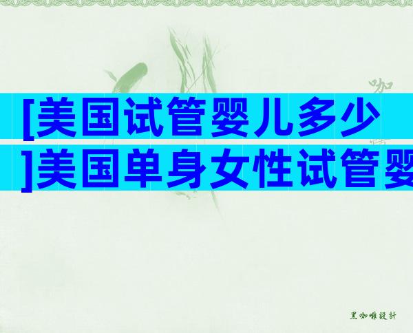 [美国试管婴儿多少]美国单身女性试管婴儿费